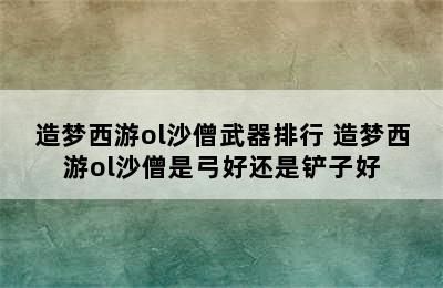 造梦西游ol沙僧武器排行 造梦西游ol沙僧是弓好还是铲子好